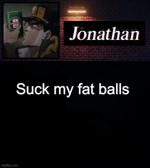 Suck my fat balls | image tagged in jonathan | made w/ Imgflip meme maker