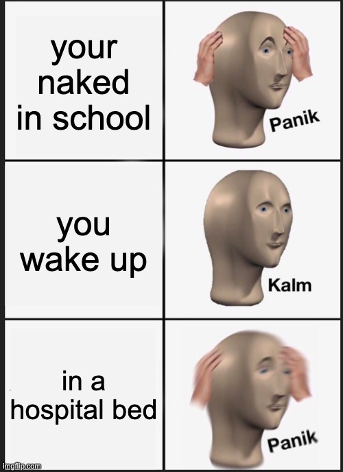 Time to start panikin | your naked in school; you wake up; in a hospital bed | image tagged in memes,panik kalm panik | made w/ Imgflip meme maker