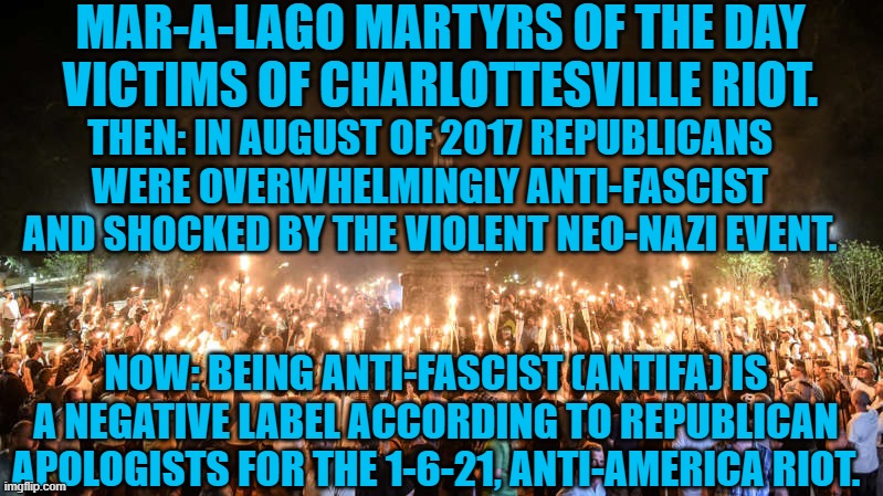 They chanted: "Jews will not replace us." | MAR-A-LAGO MARTYRS OF THE DAY
VICTIMS OF CHARLOTTESVILLE RIOT. THEN: IN AUGUST OF 2017 REPUBLICANS WERE OVERWHELMINGLY ANTI-FASCIST AND SHOCKED BY THE VIOLENT NEO-NAZI EVENT. NOW: BEING ANTI-FASCIST (ANTIFA) IS A NEGATIVE LABEL ACCORDING TO REPUBLICAN APOLOGISTS FOR THE 1-6-21, ANTI-AMERICA RIOT. | image tagged in politics | made w/ Imgflip meme maker