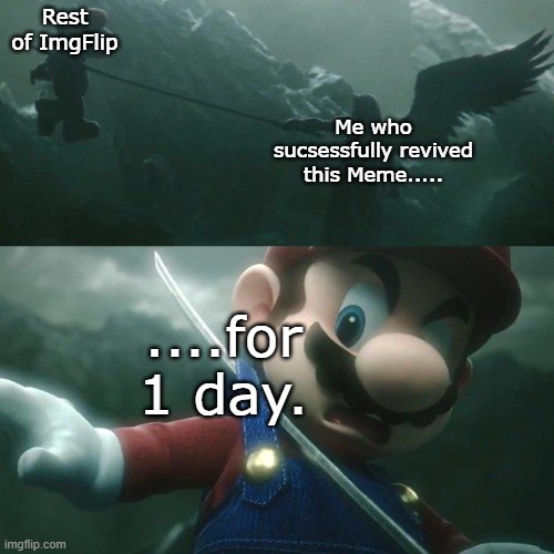 Could YOU keep it alive for more than 1 day? | Rest of ImgFlip; Me who sucsessfully revived this Meme..... ....for 1 day. | image tagged in sepiroth stab mario | made w/ Imgflip meme maker