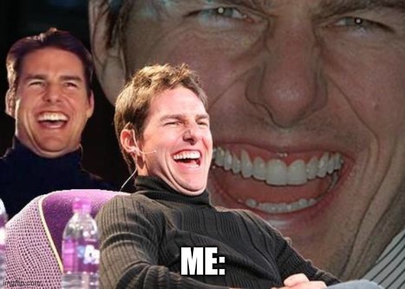 Tom Cruise laugh | ME: | image tagged in tom cruise laugh | made w/ Imgflip meme maker