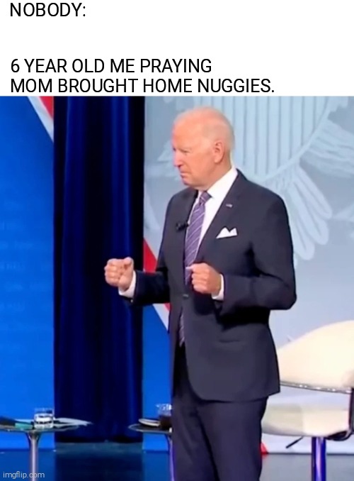 Biden | NOBODY:; 6 YEAR OLD ME PRAYING MOM BROUGHT HOME NUGGIES. | image tagged in chicken nuggets | made w/ Imgflip meme maker