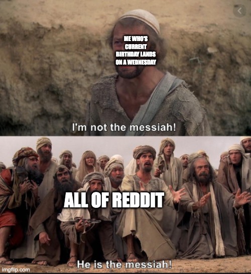 i'm not the messiah | ME WHO'S CURRENT BIRTHDAY LANDS ON A WEDNESDAY; ALL OF REDDIT | image tagged in i'm not the messiah | made w/ Imgflip meme maker