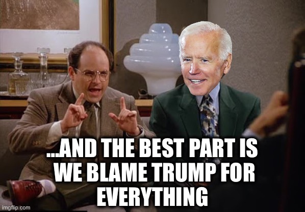 Costanza and Biden | …AND THE BEST PART IS 
WE BLAME TRUMP FOR
EVERYTHING | image tagged in costanza and biden | made w/ Imgflip meme maker