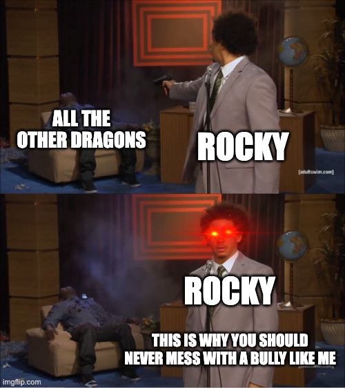 Rocky's Revenge | ALL THE OTHER DRAGONS; ROCKY; ROCKY; THIS IS WHY YOU SHOULD NEVER MESS WITH A BULLY LIKE ME | image tagged in memes,who killed hannibal | made w/ Imgflip meme maker