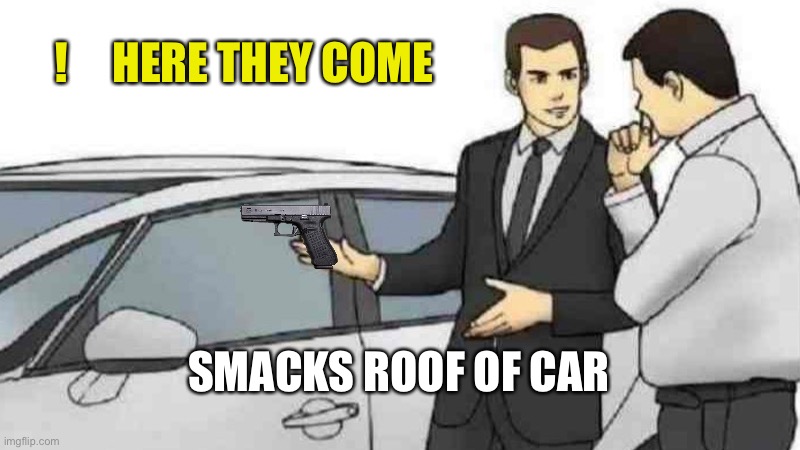 Car Salesman Slaps Roof Of Car | !     HERE THEY COME; SMACKS ROOF OF CAR | image tagged in memes,car salesman slaps roof of car | made w/ Imgflip meme maker