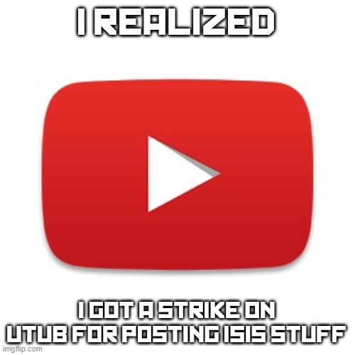 ... | I REALIZED; I GOT A STRIKE ON UTUB FOR POSTING ISIS STUFF | image tagged in youtube,i realized | made w/ Imgflip meme maker