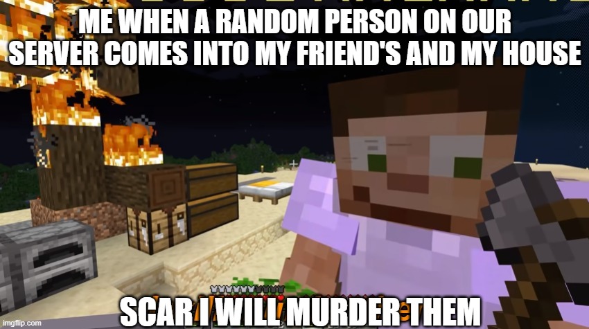 This was like my first meme | ME WHEN A RANDOM PERSON ON OUR SERVER COMES INTO MY FRIEND'S AND MY HOUSE; SCAR I WILL MURDER THEM | image tagged in scar i will murder them | made w/ Imgflip meme maker