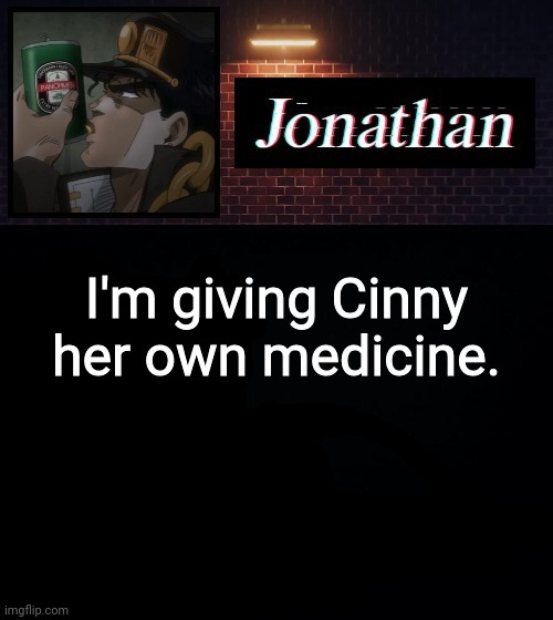 I'm giving Cinny her own medicine. | image tagged in jonathan | made w/ Imgflip meme maker