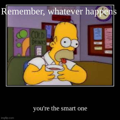simpsons your the smart one | image tagged in funny,demotivationals | made w/ Imgflip demotivational maker