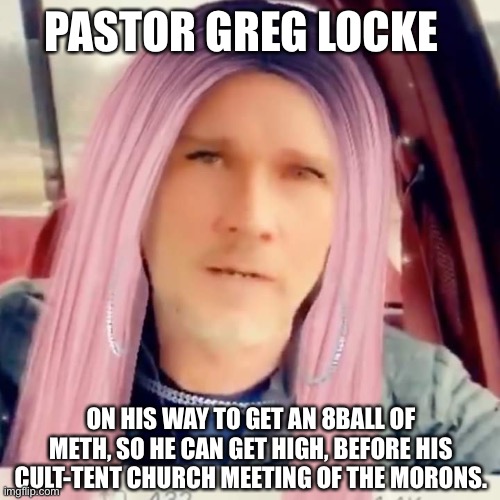 Pastor Greg Locke | PASTOR GREG LOCKE; ON HIS WAY TO GET AN 8BALL OF METH, SO HE CAN GET HIGH, BEFORE HIS CULT-TENT CHURCH MEETING OF THE MORONS. | image tagged in pastor greg locke | made w/ Imgflip meme maker