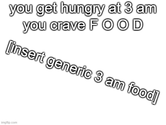 f o o d, i need | you get hungry at 3 am; you crave F O O D; [insert generic 3 am food] | image tagged in blank white template,3am,3 am | made w/ Imgflip meme maker