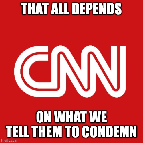 Cnn | THAT ALL DEPENDS ON WHAT WE TELL THEM TO CONDEMN | image tagged in cnn | made w/ Imgflip meme maker