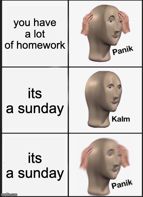 Panik Kalm Panik Meme | you have a lot of homework; its a sunday; its a sunday | image tagged in memes,panik kalm panik,homework | made w/ Imgflip meme maker