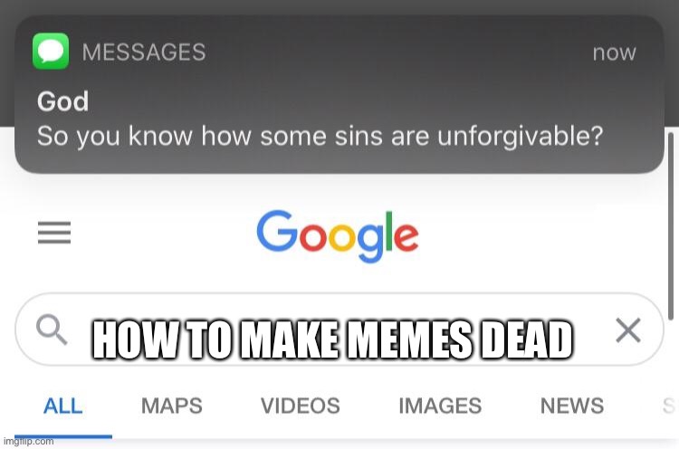 Yep | HOW TO MAKE MEMES DEAD | image tagged in so you know how some sins are unforgivable | made w/ Imgflip meme maker