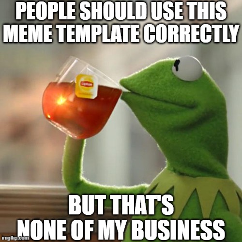 people dont use it correctly lol | PEOPLE SHOULD USE THIS MEME TEMPLATE CORRECTLY; BUT THAT'S NONE OF MY BUSINESS | image tagged in memes,but that's none of my business,kermit the frog,oh wow are you actually reading these tags | made w/ Imgflip meme maker