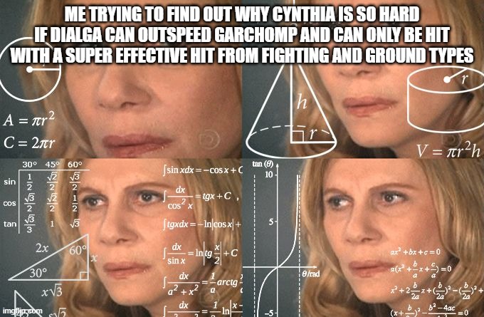 get briliant diamond and use dialga to sweep the elite 4 exept the ground type one | ME TRYING TO FIND OUT WHY CYNTHIA IS SO HARD IF DIALGA CAN OUTSPEED GARCHOMP AND CAN ONLY BE HIT WITH A SUPER EFFECTIVE HIT FROM FIGHTING AND GROUND TYPES | image tagged in calculating meme,pokemon | made w/ Imgflip meme maker