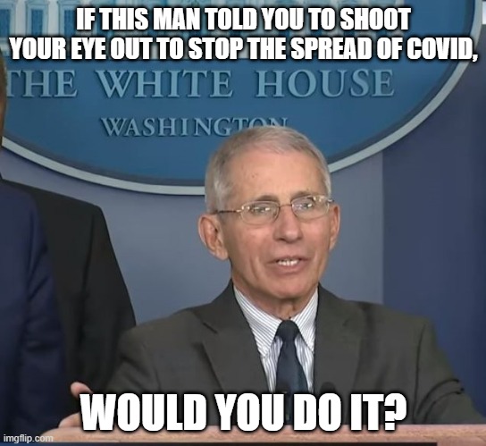 Some people actually might - and it sickens me | IF THIS MAN TOLD YOU TO SHOOT YOUR EYE OUT TO STOP THE SPREAD OF COVID, WOULD YOU DO IT? | image tagged in dr fauci | made w/ Imgflip meme maker