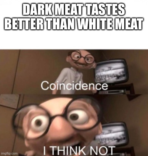 Oh boy | DARK MEAT TASTES BETTER THAN WHITE MEAT | image tagged in coincidence i think not | made w/ Imgflip meme maker