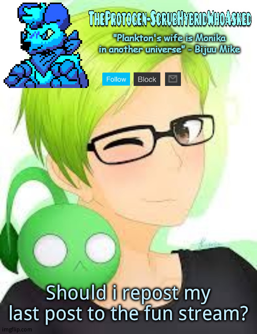 TheProtogen-ScrubWhoAsked Bijuu Mike Template Pt.2 | Should i repost my last post to the fun stream? | image tagged in theprotogen-scrubwhoasked bijuu mike template pt 2 | made w/ Imgflip meme maker
