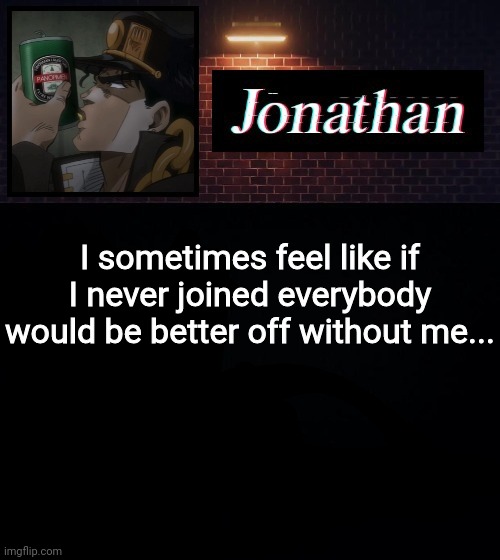 I sometimes feel like if I never joined everybody would be better off without me... | image tagged in jonathan | made w/ Imgflip meme maker