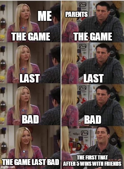 Phoebe Joey | ME; PARENTS; THE GAME; THE GAME; LAST; LAST; BAD; BAD; THE FIRST THAT AFTER 5 WINS WITH FRIENDS; THE GAME LAST BAD | image tagged in phoebe joey | made w/ Imgflip meme maker