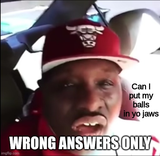 Can I put my balls in yo jaws | WRONG ANSWERS ONLY | image tagged in can i put my balls in yo jaws | made w/ Imgflip meme maker