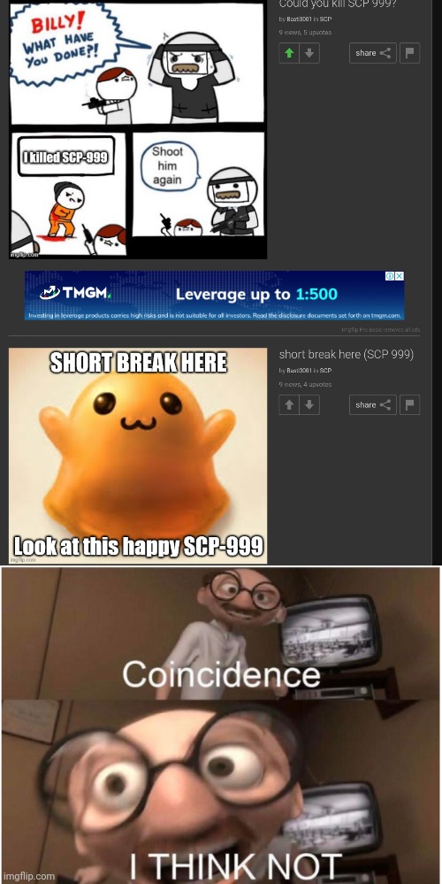 Please ignore the ad between the images. | image tagged in memes,coincidence i think not,scp meme,scp 999 | made w/ Imgflip meme maker