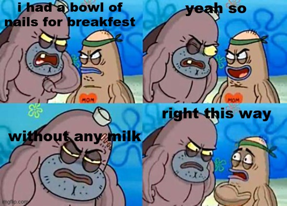 Welcome to the Salty Spitoon | i had a bowl of nails for breakfest; yeah so; right this way; without any milk | image tagged in welcome to the salty spitoon | made w/ Imgflip meme maker