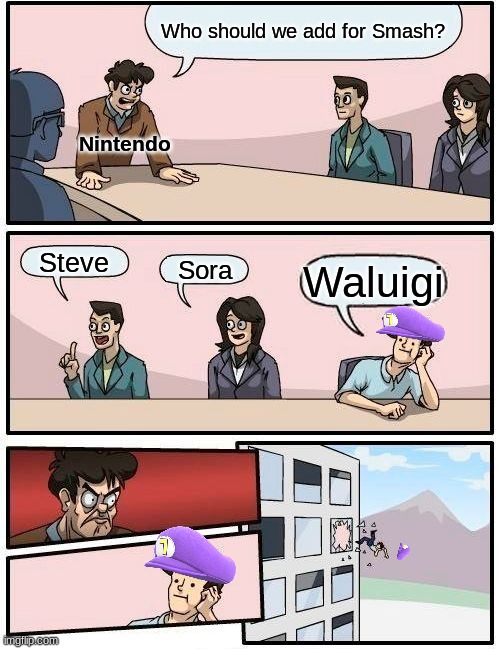 Sorry, but he won't make it this time. | Who should we add for Smash? Nintendo; Steve; Sora; Waluigi | image tagged in memes,boardroom meeting suggestion | made w/ Imgflip meme maker