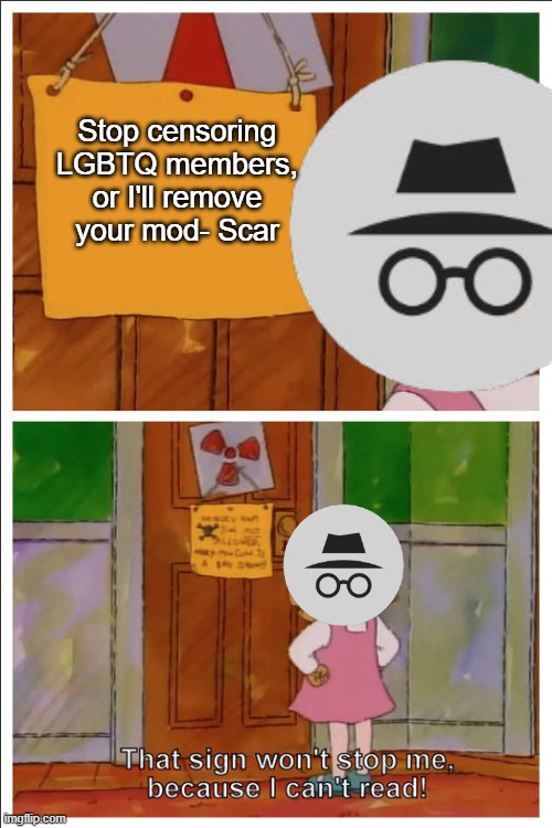 This sign won't stop me, because i cant read | Stop censoring LGBTQ members, or I'll remove your mod- Scar | image tagged in this sign won't stop me because i cant read | made w/ Imgflip meme maker