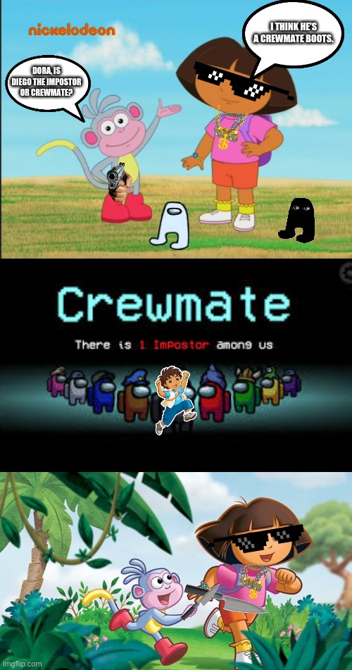 Diego Is A Crewmate | I THINK HE'S A CREWMATE BOOTS. DORA, IS DIEGO THE IMPOSTOR OR CREWMATE? | image tagged in there is 1 imposter among us,dora the explorer,go diego go,among us | made w/ Imgflip meme maker