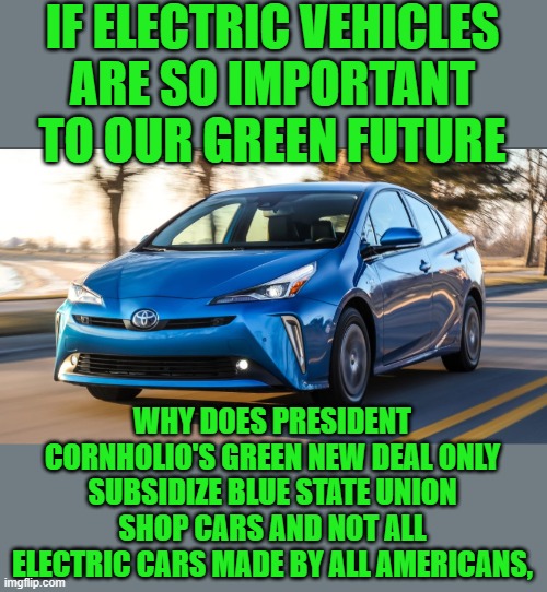 yep | IF ELECTRIC VEHICLES ARE SO IMPORTANT TO OUR GREEN FUTURE; WHY DOES PRESIDENT CORNHOLIO'S GREEN NEW DEAL ONLY SUBSIDIZE BLUE STATE UNION SHOP CARS AND NOT ALL ELECTRIC CARS MADE BY ALL AMERICANS, | image tagged in hypocrisy,democrats,vote buying | made w/ Imgflip meme maker
