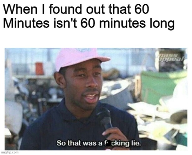 What a lie |  When I found out that 60 Minutes isn't 60 minutes long | image tagged in so that was a f---ing lie | made w/ Imgflip meme maker
