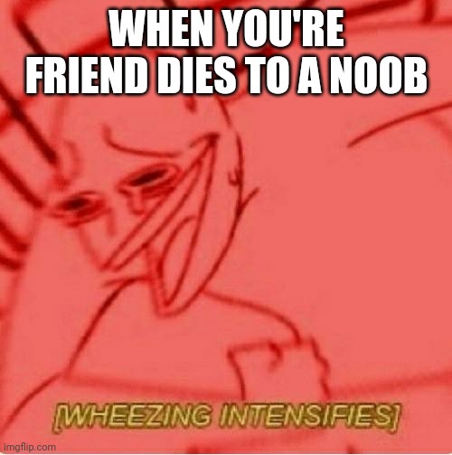 Title not found | WHEN YOU'RE FRIEND DIES TO A NOOB | image tagged in wheeze | made w/ Imgflip meme maker