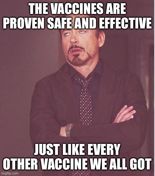 Face You Make Robert Downey Jr Meme | THE VACCINES ARE PROVEN SAFE AND EFFECTIVE JUST LIKE EVERY OTHER VACCINE WE ALL GOT | image tagged in memes,face you make robert downey jr | made w/ Imgflip meme maker