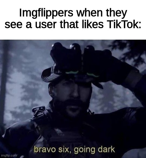 tiktok |  Imgflippers when they see a user that likes TikTok: | image tagged in bravo six going dark,tiktok,imgflip users,meanwhile on imgflip,imgflip,funny | made w/ Imgflip meme maker