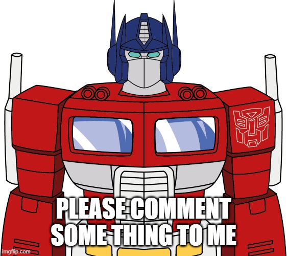 im bored | PLEASE COMMENT SOME THING TO ME | image tagged in optimus prime,transformers | made w/ Imgflip meme maker