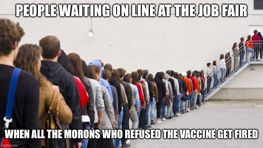 PEOPLE WAITING ON LINE AT THE JOB FAIR WHEN ALL THE MORONS WHO REFUSED THE VACCINE GET FIRED | made w/ Imgflip meme maker