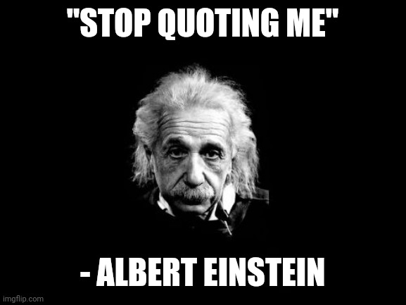 For true! |  "STOP QUOTING ME"; - ALBERT EINSTEIN | image tagged in memes,albert einstein 1 | made w/ Imgflip meme maker