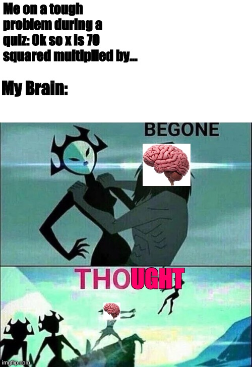 haha straight A's go brrrr | Me on a tough problem during a quiz: Ok so x is 70 squared multiplied by... My Brain:; UGHT | image tagged in begone thot,yeah this is big brain time,my brain,sabotages me,anyway | made w/ Imgflip meme maker