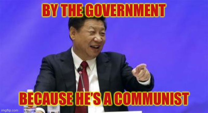 Xi Jinping Laughing | BY THE GOVERNMENT BECAUSE HE’S A COMMUNIST | image tagged in xi jinping laughing | made w/ Imgflip meme maker