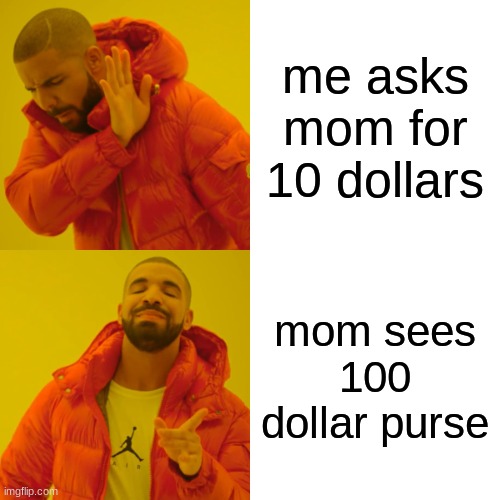 Drake Hotline Bling | me asks mom for 10 dollars; mom sees 100 dollar purse | image tagged in memes,drake hotline bling,moms,certified bruh moment | made w/ Imgflip meme maker