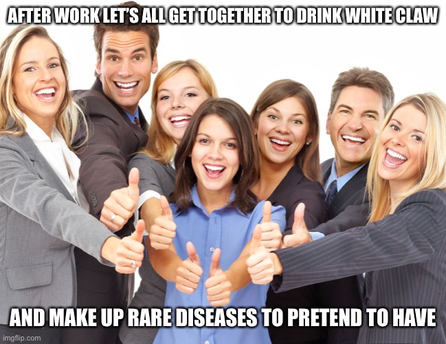 White People |  AFTER WORK LET’S ALL GET TOGETHER TO DRINK WHITE CLAW; AND MAKE UP RARE DISEASES TO PRETEND TO HAVE | image tagged in white people,memes,funny,new normal,facts,true story bro | made w/ Imgflip meme maker
