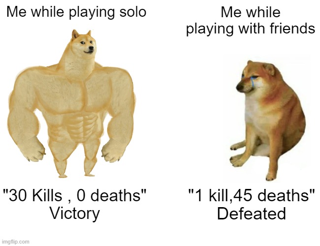 True | Me while playing solo; Me while playing with friends; "30 Kills , 0 deaths"
Victory; "1 kill,45 deaths"
Defeated | image tagged in memes,buff doge vs cheems | made w/ Imgflip meme maker