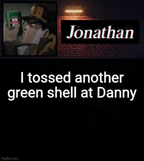 I tossed another green shell at Danny | image tagged in jonathan | made w/ Imgflip meme maker
