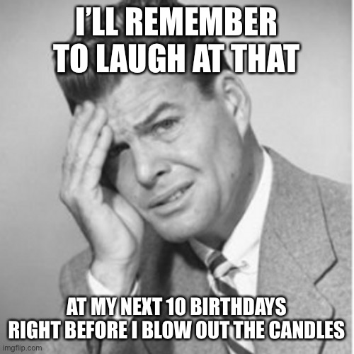 I’LL REMEMBER TO LAUGH AT THAT AT MY NEXT 10 BIRTHDAYS RIGHT BEFORE I BLOW OUT THE CANDLES | made w/ Imgflip meme maker