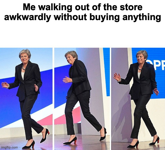 It do be like that | Me walking out of the store awkwardly without buying anything | image tagged in theresa may walking | made w/ Imgflip meme maker