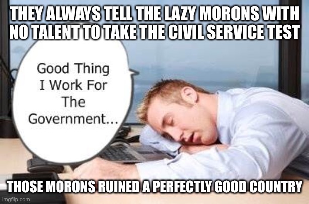 THEY ALWAYS TELL THE LAZY MORONS WITH NO TALENT TO TAKE THE CIVIL SERVICE TEST; THOSE MORONS RUINED A PERFECTLY GOOD COUNTRY | image tagged in memes,funny,facts,big government,scumbag government | made w/ Imgflip meme maker
