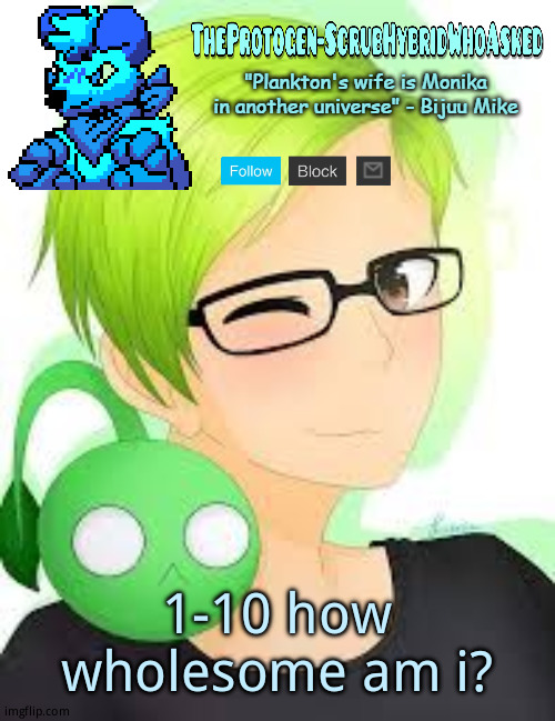 TheProtogen-ScrubWhoAsked Bijuu Mike Template Pt.2 | 1-10 how wholesome am i? | image tagged in theprotogen-scrubwhoasked bijuu mike template pt 2 | made w/ Imgflip meme maker